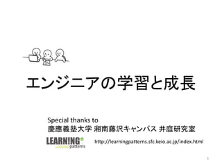 エンジニアの学習と成長
3
Special thanks to
慶應義塾大学 湘南藤沢キャンパス 井庭研究室
http://learningpatterns.sfc.keio.ac.jp/index.html
 