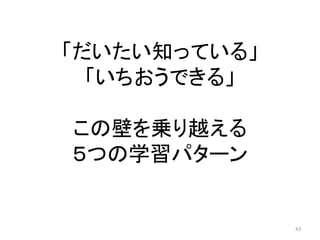 「だいたい知っている」
「いちおうできる」
この壁を乗り越える
５つの学習パターン
43
 