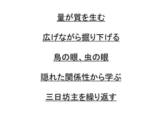 量が質を生む
広げながら掘り下げる
鳥の眼、虫の眼
隠れた関係性から学ぶ
三日坊主を繰り返す
 