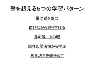 壁を超える５つの学習パターン
量は質を生む
広げながら掘り下げる
鳥の眼、虫の眼
隠れた関係性から学ぶ
三日坊主を繰り返す
 