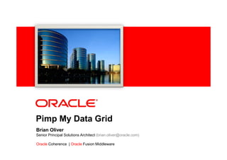 <Insert Picture Here>




Pimp My Data Grid
Brian Oliver
Senior Principal Solutions Architect (brian.oliver@oracle.com)

Oracle Coherence | Oracle Fusion Middleware