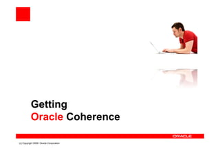 Getting
          Oracle Coherence

(c) Copyright 2008. Oracle Corporation