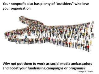 Your nonprofit also has plenty of “outsiders” who love
your organization
Why not put them to work as social media ambassadors
and boost your fundraising campaigns or programs?
Image: NY Times
 