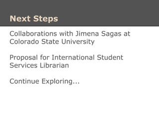 Next Steps
Collaborations with Jimena Sagas at
Colorado State University
Proposal for International Student
Services Librarian
Continue Exploring...
 