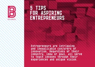 5 TIPS
FOR ASPIRING
ENTREPRENEURS
Entrepreneurs are intriguing
and inexplicable conjurers of
innovation. Regardless of their
industry, idea or goal, all serve
to teach lessons through their
experiences and unique vision.
 