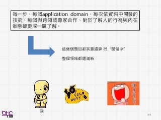 208
每一步、每個application domain、每次依資料中開發的
技術、每個與跨領域專家合作、對於了解人的行為與內在
狀態都更深一層了解。
這幾個題目都其實還算 很“開發中”
整個領域都還滿新
我
 