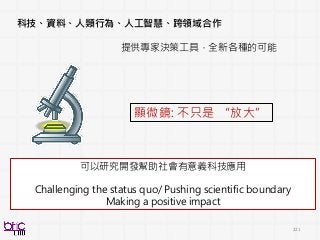 221
科技、資料、人類行為、人工智慧、跨領域合作
提供專家決策工具，全新各種的可能
顯微鏡: 不只是 “放大”
可以研究開發幫助社會有意義科技應用
Challenging the status quo/ Pushing scientific boundary
Making a positive impact
 