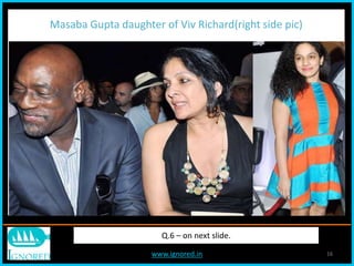 www.ignored.in 16
Q.6 – on next slide.
Masaba Gupta daughter of Viv Richard(right side pic)
 