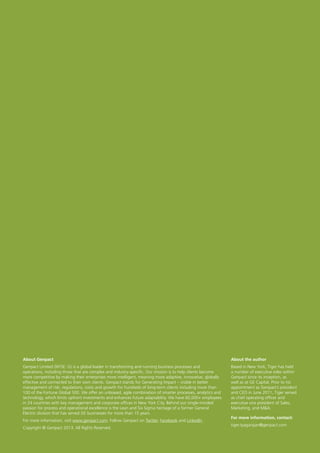 About Genpact
Genpact Limited (NYSE: G) is a global leader in transforming and running business processes and
operations, including those that are complex and industry-specific. Our mission is to help clients become
more competitive by making their enterprises more intelligent, meaning more adaptive, innovative, globally
effective and connected to their own clients. Genpact stands for Generating Impact – visible in better
management of risk, regulations, costs and growth for hundreds of long-term clients including more than
100 of the Fortune Global 500. We offer an unbiased, agile combination of smarter processes, analytics and
technology, which limits upfront investments and enhances future adaptability. We have 60,000+ employees
in 24 countries with key management and corporate offices in New York City. Behind our single-minded
passion for process and operational excellence is the Lean and Six Sigma heritage of a former General
Electric division that has served GE businesses for more than 15 years.
For more information, visit www.genpact.com. Follow Genpact on Twitter, Facebook and LinkedIn.
Copyright © Genpact 2013. All Rights Reserved.
About the author
Based in New York, Tiger has held
a number of executive roles within
Genpact since its inception, as
well as at GE Capital. Prior to his
appointment as Genpact’s president
and CEO in June 2011, Tiger served
as chief operating officer and
executive vice president of Sales,
Marketing, and M&A.
For more information, contact:
tiger.tyagarajan@genpact.com
 