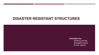 DISASTER RESISTANT STRUCTURES
Submitted by-
Khelang jamatia
Biswajeet prasad
Kumar satyam
 