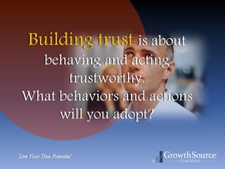 Live Your True Potential
Building trust is about
behaving and acting
trustworthy.
What behaviors and actions
will you adopt?
 