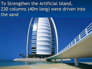 To Strengthen the Artificial Island, 230 columns (40m long) were driven into the sand 