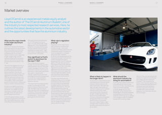 Business and sustainability
performance report 2014 17
What is likely to happen in
the longer term?
As aluminium companies become
a driving force in the automotive
industry, steel producers will
take a back seat. Although new
high-strength steel alloys will
continue to play a part in vehicle
chassis construction, their
use will be limited. Along with
its light-weighting properties,
aluminium provides better
corrosion resistance and greater
energy absorption in a crash.
What is more, it is not clear
how cars made of lighter, high-
strength steel could be cut into
by rescue services in the event of
an accident.
What should the
aluminium industry be
doing for automakers?
Anything that makes it easier and
more efficient for them to use
aluminium in their manufacturing.
That could mean coatings
or better gauge control, and
anything in alloy development.
Metallurgists should be tweaking
existing alloys and determining
whether something new is needed.
It is no longer a case of ‘whatever
we sell them must be cheap’.
Now it is ‘how can we improve the
product to make it more efficient
and create value for everyone
involved?’ That should be the
focus. It is a massive opportunity,
and it is essential that aluminium
producers execute flawlessly,
develop as good a product as
possible and continue to add
capacity. It is a tall order, but the
future is bright.
Business and sustainability
performance report 201416
Marketoverview
LloydO’Carrollisanexperiencedmetalsequityanalyst
andtheauthorof‘TheO’CarrollAluminumBulletin’,oneof
theindustry’smostrespectedresearchservices.Here,he
outlinesthelatestdevelopmentsintheautomotivesector
andtheopportunitiesthatfacethealuminiumindustry.
What are the major trends
in the wider aluminium
industry?
Aluminium has been the fastest
growing metal for the last 20 years
and consumption is continuing
to grow at around 7% per year,
compared with 2% for steel.
There is more to come, especially
in light-weight, high-volume
vehicles following the landmark
decision by Ford to incorporate
so many aluminium parts in the
F-150.
The US is the biggest aluminium
market and is experiencing the
strongest growth, propelled
by the transportation sector.
Auto production volumes are
high and we are seeing many new
applications for Body-in-White
(BiW) as well as structures such
as bumpers, engine cradles and
drive shafts. There is also good
growth for aluminium in heavy and
medium sized trucks and trailers.
Europe is up slightly, and some
experts are now upgrading their
forecasts. The weaker euro will
help export markets, while the
stronger dollar will take some
growth away from the US.
In the emerging markets, we are
seeing strong growth in the Pacific
Rim, Southeast Asia and in India,
while Brazil has stuttered a little.
Although China is not achieving
the 15–18% growth of recent
years, it is still seeing high single
digit growth. This is being driven
by factors including the increase
in major infrastructure projects,
especially the power grid – high
and medium voltage power lines
are aluminium, not copper.
How significant is Ford’s
switch to aluminium for
the new F-150?
This is little short of a game
changer. By transforming its best-
selling vehicle in the US, Ford sent
a clear message to the rest of the
automotive industry: the future is
aluminium. Historically, aluminium
was used in transmission
casings, engine blocks and heat
exchangers but as far as bodywork
is concerned, it was limited to
premium cars. Ford’s decision
signals a new era.
The switch by Ford makes perfect
sense. It is moving from mild
steel to a blend of aluminium and
high-strength steel as a way of
reducing mass and increasing fuel
efficiency. This is a very important
trend for aluminium as it will add
an additional 1–1.5% to total
global growth for this metal.
What role is regulation
playing?
Regulation is the major factor
here, driven by concerns over
climate change – and those
concerns are likely to become even
more pronounced in the years to
come, as regulation increases
across all major markets.
In the US, the requirements of the
Corporate Average Fuel Economy
(CAFE) standards are set to
double by 2025, from 27 miles per
gallon (7km per liter) across an
automaker’s fleet to 55 miles per
gallon (14km per liter). In Europe,
regulations are even more
aggressive and the forecasts are
that Japan will shortly adopt the
more stringent European model,
with China and India probably
doing the same at some point.
The auto manufacturers are
doing what they can to increase
fuel economy, but there is only
so much that can be achieved
by adapting drive frames and
engine transmissions. The rest
will be delivered by lowering
vehicle weight, and that is where
aluminium comes into its own.
Switching from steel to aluminium
is not only cheaper. Lighter weight
also means more economical
engines with lower CO2 emissions.
Electric vehicles may play a part
too, but range and price remain
serious shortcomings.
 