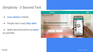 Confidential + ProprietaryConfidential + Proprietary
Simplicity - 3 Second Test
● Less choice is better
● People don’t read, they skim
● Make desired actions as basic
as possible
 