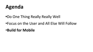 Agenda
•Do One Thing Really Really Well
•Focus on the User and All Else Will Follow
•Build for Mobile
 