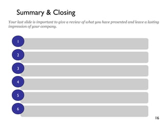 16
Summary & Closing
1
2
3
Your last slide is important to give a review of what you have presented and leave a lasting
impression of your company.
4
5
6
 