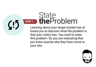 STEP 1
State
theProblem
Learning about your target market has al-
lowed you to discover what the problem is
that your visitor has. You need to state
this problem. So you are reiterating that
you know exactly why they have come to
your site.
 