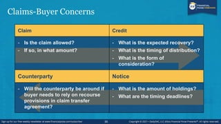 Claim Credit
- Is the claim allowed?
- If so, in what amount?
- What is the expected recovery?
- What is the timing of distribution?
- What is the form of
consideration?
Counterparty Notice
- Will the counterparty be around if
buyer needs to rely on recourse
provisions in claim transfer
agreement?
- What is the amount of holdings?
- What are the timing deadlines?
Claims-Buyer Concerns
55
 