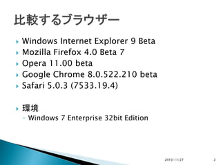  Windows Internet Explorer 9 Beta
 Mozilla Firefox 4.0 Beta 7
 Opera 11.00 beta
 Google Chrome 8.0.522.210 beta
 Safari 5.0.3 (7533.19.4)
 環境
◦ Windows 7 Enterprise 32bit Edition
2010/11/27 2
 