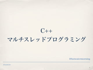 2014/08/30 
C++ 
マルチスレッドプログラミング 
@hotwatermorning 
1 
 