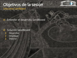 Objetivos de la sesión
Soluciones SandBoxed



α Entender el desarrollo SandBoxed


α Solución SandBoxed
 β   Desarrollar
 β   Desplegar
 β   Depurar
 