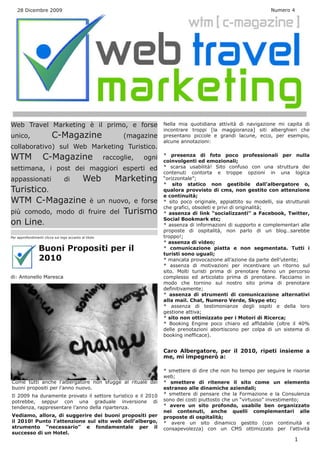 28 Dicembre 2009                                                                                                    Numero 4




Web Travel Marketing è il primo, e forse                                    Nella mia quotidiana attività di navigazione mi capita di
                                                                            incontrare troppi [la maggioranza] siti alberghieri che
unico,                    C-Magazine                          (magazine     presentano piccole e grandi lacune, ecco, per esempio,
                                                                            alcune annotazioni:
collaborativo) sul Web Marketing Turistico.
WTM                 C-Magazine                          raccoglie,   ogni   * presenza di foto poco professionali per nulla
                                                                            coinvolgenti ed emozionali;
settimana, i post dei maggiori esperti ed                                   * scarsa usabilità! Sito confuso con una struttura dei
                                                                            contenuti contorta e troppe opzioni in una logica
appassionati                     di          Web           Marketing        “orizzontale”;
                                                                            * sito statico non gestibile dall’albergatore o,
Turistico.                                                                  qualora provvisto di cms, non gestito con attenzione
                                                                            e continuità;
WTM C-Magazine                                    è un nuovo, e forse       * sito poco originale, appiattito su modelli, sia strutturali
                                                                            che grafici, obsoleti e privi di originalità;
più comodo, modo di fruire del                                Turismo       * assenza di link “socializzanti” a Facebook, Twitter,
                                                                            Social Bookmark etc;
on Line.                                                                    * assenza di informazioni di supporto e complementari alle
                                                                            proposte di ospitalità, non parlo di un blog…sarebbe
Per approfondimenti clicca sul logo accanto al titolo                       troppo!;
                                                                            * assenza di video;
                 Buoni Propositi per il                                     * comunicazione piatta e non segmentata. Tutti i
                                                                            turisti sono uguali;
                 2010                                                       * mancata provocazione all’azione da parte dell’utente;
                                                                            * assenza di motivazioni per incentivare un ritorno sul
                                                                            sito. Molti turisti prima di prenotare fanno un percorso
di: Antonello Maresca                                                       complesso ed articolato prima di prenotare. Facciamo in
                                                                            modo che tornino sul nostro sito prima di prenotare
                                                                            definitivamente;
                                                                            * assenza di strumenti di comunicazione alternativi
                                                                            alla mail. Chat, Numero Verde, Skype etc;
                                                                            * assenza di testimonianze degli ospiti e della loro
                                                                            gestione attiva;
                                                                            * sito non ottimizzato per i Motori di Ricerca;
                                                                            * Booking Engine poco chiaro ed affidabile (oltre il 40%
                                                                            delle prenotazioni abortiscono per colpa di un sistema di
                                                                            booking inefficace).


                                                                            Caro Albergatore, per il 2010, ripeti insieme a
                                                                            me, mi impegnerò a:

                                                                            * smettere di dire che non ho tempo per seguire le risorse
                                                                            web;
Come tutti anche l’albergatore non sfugge al rituale dei                    * smettere di ritenere il sito come un elemento
buoni propositi per l’anno nuovo.                                           estraneo alle dinamiche aziendali;
Il 2009 ha duramente provato il settore turistico e il 2010                 * smettere di pensare che la Formazione e la Consulenza
potrebbe, seppur con una graduale inversione di                             sono dei costi piuttosto che un “virtuoso” investimento;
tendenza, rappresentare l’anno della ripartenza.                            * avere un sito profondo, usabile ben organizzato
                                                                            nei contenuti, anche quelli complementari alle
Vediamo, allora, di suggerire dei buoni propositi per                       proposte di ospitalità;
il 2010! Punto l’attenzione sul sito web dell’albergo,                      * avere un sito dinamico gestito (con continuità e
strumento “necessario” e fondamentale per il                                consapevolezza) con un CMS ottimizzato per l’attività
successo di un Hotel.
                                                                                                                                  1
 