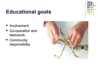 Educational goals
 Involvement
 Co-operation and
teamwork
 Community
responsibility
 