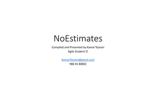 NoEstimates
Compiled and Presented by Kamal Tejnani
Agile Student 
Kamal.Tejnani@gmail.com
988 45 80802
 