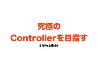 究極の
Controllerを目指す
     slywalker
 