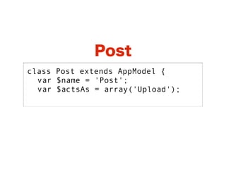 Post
class Post extends AppModel {
  var $name = 'Post';
  var $actsAs = array('Upload');
 