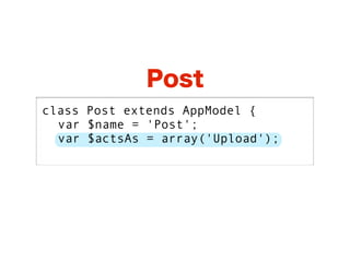 Post
class Post extends AppModel {
  var $name = 'Post';
  var $actsAs = array('Upload');
 