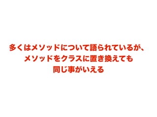 多くはメソッドについて語られているが、
  メソッドをクラスに置き換えても
      同じ事がいえる
 