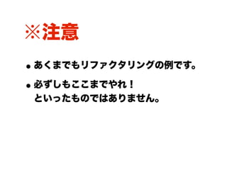 ※注意
• あくまでもリファクタリングの例です。
• 必ずしもここまでやれ！
 といったものではありません。
 