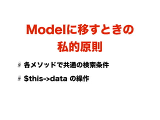 Modelに移すときの
       私的原則
各メソッドで共通の検索条件

$this->data の繰作
 