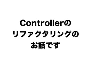 Controllerの
リファクタリングの
   お話です
 