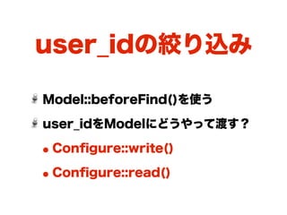 user_idの絞り込み

Model::beforeFind()を使う

user_idをModelにどうやって渡す？

• Conﬁgure::write()
• Conﬁgure::read()
 