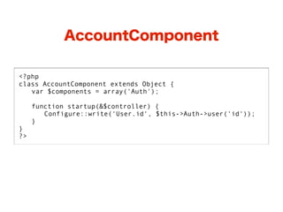 AccountComponent

<?php
class AccountComponent extends Object {
   var $components = array('Auth');

     function startup(&$controller) {
        Configure::write('User.id', $this->Auth->user('id'));
     }
}
?>
 