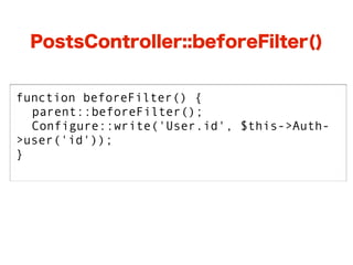 PostsController::beforeFilter()


function beforeFilter() {
  parent::beforeFilter();
  Configure::write('User.id', $this->Auth-
>user('id'));
}
 