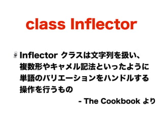 class Inﬂector

Inﬂector クラスは文字列を扱い、
複数形やキャメル記法といったように
単語のバリエーションをハンドルする
操作を行うもの
         - The Cookbook より
 