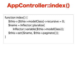 AppController::index()

function index() {
� $this->{$this->modelClass}->recursive = 0;
� $name = Inflector::pluralize(
      Inflector::variable($this->modelClass));
� $this->set($name, $this->paginate());
}
 