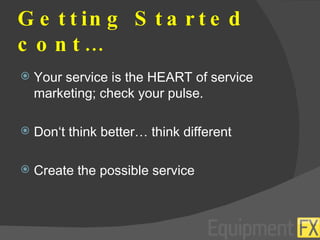 Getting Started cont… Your service is the HEART of service marketing; check your pulse. Don‘t think better… think different Create the possible service 