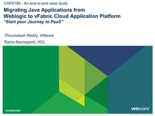 CAP2194 - An end to end case studyMigrating Java Applications from Weblogic to vFabric Cloud Application Platform “Start your Journey to PaaS”Thirumalesh Reddy, VMwareRama Kanneganti, HCL