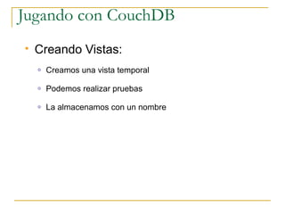 Jugando con CouchDB
   Creando Vistas:
    o   Creamos una vista temporal

    o   Podemos realizar pruebas

    o   La almacenamos con un nombre
 