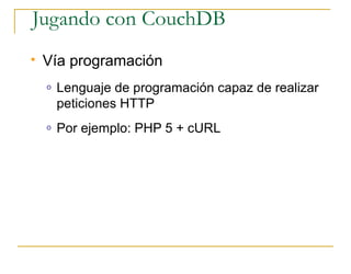 Jugando con CouchDB
   Vía programación
    o   Lenguaje de programación capaz de realizar
        peticiones HTTP
    o   Por ejemplo: PHP 5 + cURL
 