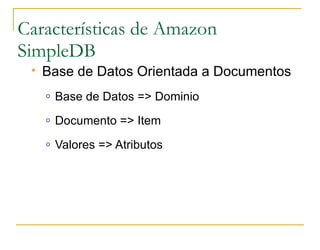 Características de Amazon
SimpleDB
    Base de Datos Orientada a Documentos
     o   Base de Datos => Dominio
     o   Documento => Item
     o   Valores => Atributos
 