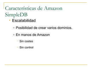 Características de Amazon
SimpleDB
    Escalabilidad
     o   Posibilidad de crear varios dominios.
     o   En manos de Amazon
          •   Sin costes
          •   Sin control
 