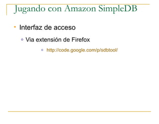 Jugando con Amazon SimpleDB
   Interfaz de acceso
    o   Via extensión de Firefox
             o   http://code.google.com/p/sdbtool/
 