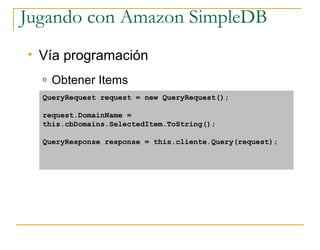 Jugando con Amazon SimpleDB
   Vía programación
    o   Obtener Items
    QueryRequest request = new QueryRequest();

    request.DomainName =
    this.cbDomains.SelectedItem.ToString();

    QueryResponse response = this.cliente.Query(request);
 