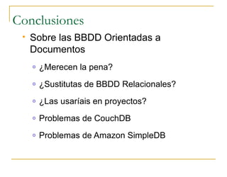 Conclusiones
    Sobre las BBDD Orientadas a
     Documentos
     o   ¿Merecen la pena?
     o   ¿Sustitutas de BBDD Relacionales?
     o   ¿Las usaríais en proyectos?
     o   Problemas de CouchDB
     o   Problemas de Amazon SimpleDB
 